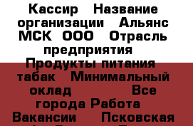 Кассир › Название организации ­ Альянс-МСК, ООО › Отрасль предприятия ­ Продукты питания, табак › Минимальный оклад ­ 25 000 - Все города Работа » Вакансии   . Псковская обл.,Великие Луки г.